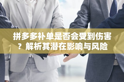 拼多多补单是否会受到伤害？解析其潜在影响与风险