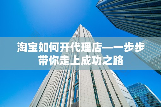 淘宝如何开代理店—一步步带你走上成功之路