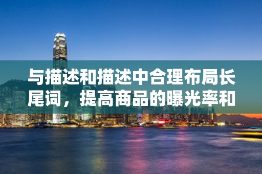 与描述和描述中合理布局长尾词，提高商品的曝光率和点击率。同时，要确保标题和描述的吸引力和准确性，提高买家的购买意愿