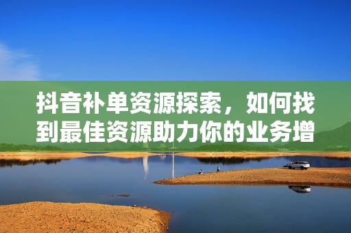 抖音补单资源探索，如何找到最佳资源助力你的业务增长