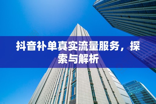 抖音补单真实流量服务，探索与解析