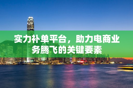 实力补单平台，助力电商业务腾飞的关键要素
