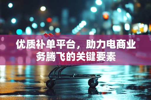 优质补单平台，助力电商业务腾飞的关键要素