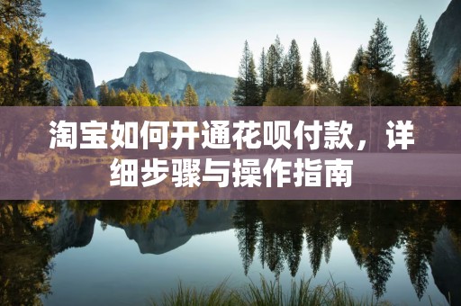 淘宝如何开通花呗付款，详细步骤与操作指南
