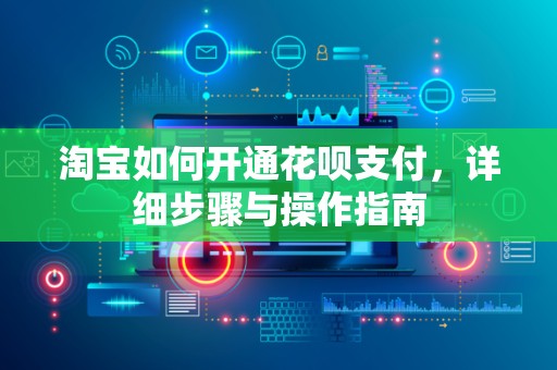淘宝如何开通花呗支付，详细步骤与操作指南