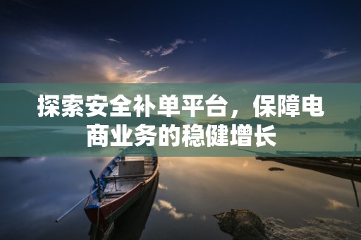 探索安全补单平台，保障电商业务的稳健增长