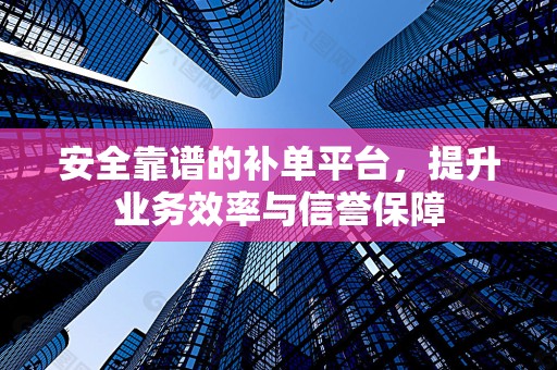 安全靠谱的补单平台，提升业务效率与信誉保障