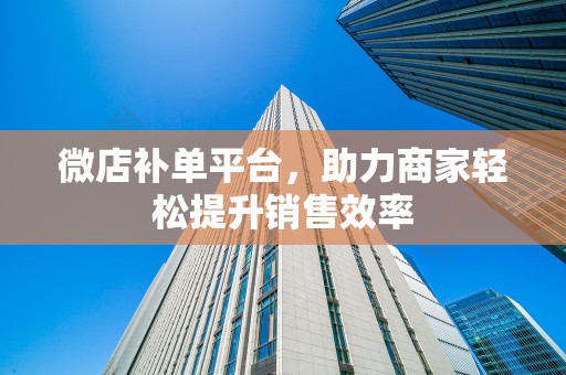 微店补单平台，助力商家轻松提升销售效率