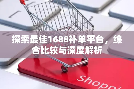 探索最佳1688补单平台，综合比较与深度解析