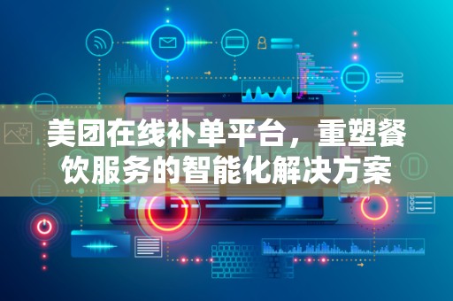 美团在线补单平台，重塑餐饮服务的智能化解决方案
