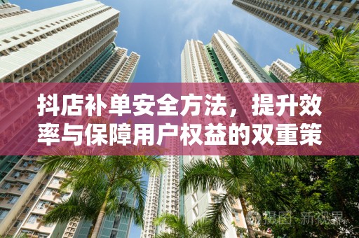 抖店补单安全方法，提升效率与保障用户权益的双重策略