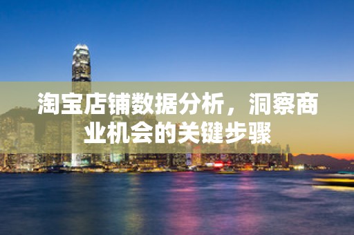 淘宝店铺数据分析，洞察商业机会的关键步骤