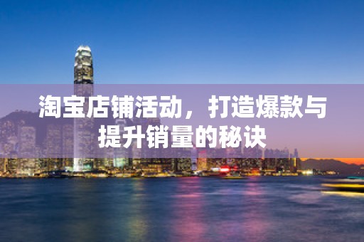 淘宝店铺活动，打造爆款与提升销量的秘诀