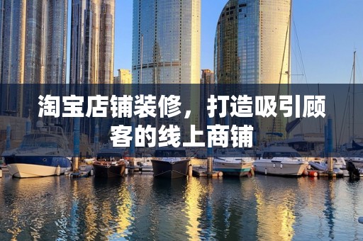 淘宝店铺装修，打造吸引顾客的线上商铺