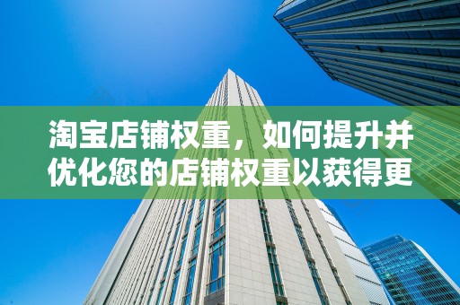 淘宝店铺权重，如何提升并优化您的店铺权重以获得更多流量与销量