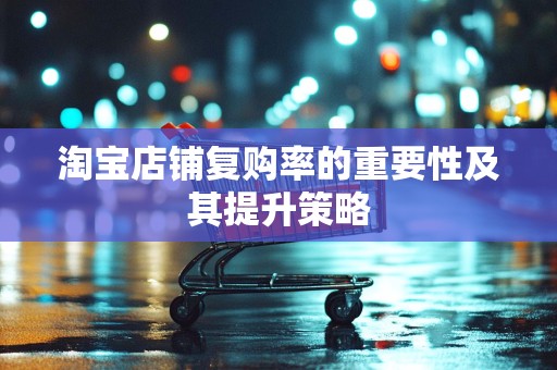 淘宝店铺复购率的重要性及其提升策略