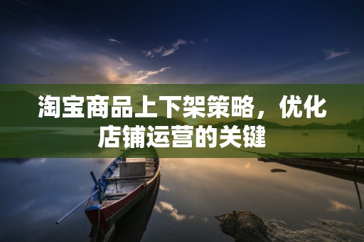 淘宝商品上下架策略，优化店铺运营的关键