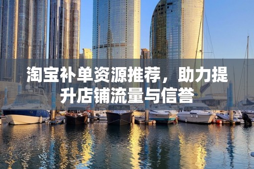 淘宝补单资源推荐，助力提升店铺流量与信誉