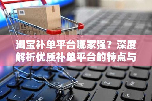 淘宝补单平台哪家强？深度解析优质补单平台的特点与优势