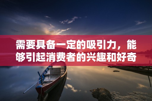 需要具备一定的吸引力，能够引起消费者的兴趣和好奇心。在标题中融入情感元素、优惠信息等，可以增加其吸引力