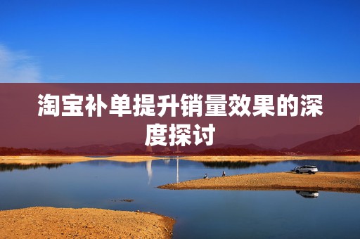 淘宝补单提升销量效果的深度探讨