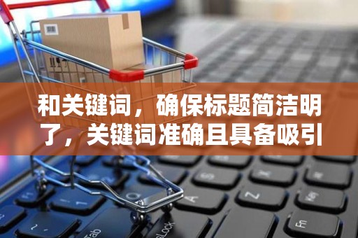 和关键词，确保标题简洁明了，关键词准确且具备吸引力。通过数据分析，不断优化关键词，提高商品的搜索曝光率