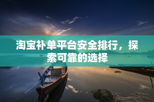 淘宝补单平台安全排行，探索可靠的选择