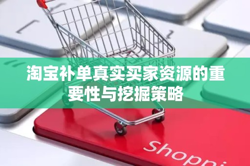 淘宝补单真实买家资源的重要性与挖掘策略