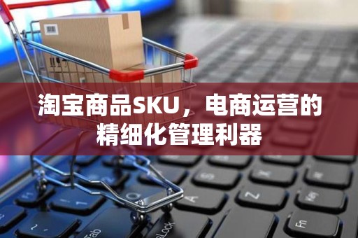 淘宝商品SKU，电商运营的精细化管理利器