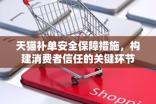 天猫补单安全保障措施，构建消费者信任的关键环节