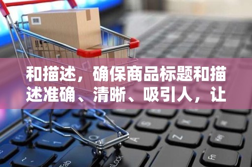 和描述，确保商品标题和描述准确、清晰、吸引人，让买家更容易找到你的商品