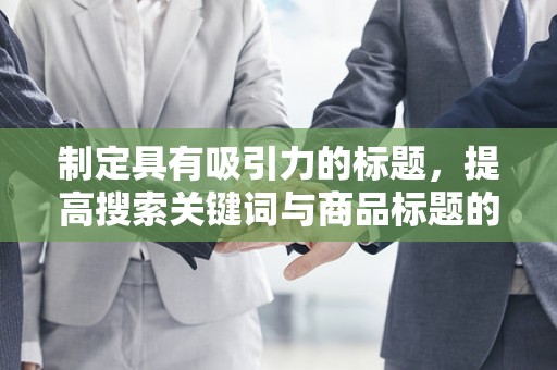 制定具有吸引力的标题，提高搜索关键词与商品标题的匹配度。在标题中合理使用关键词，避免堆砌，保持标题的通顺和简洁