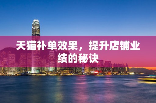天猫补单效果，提升店铺业绩的秘诀