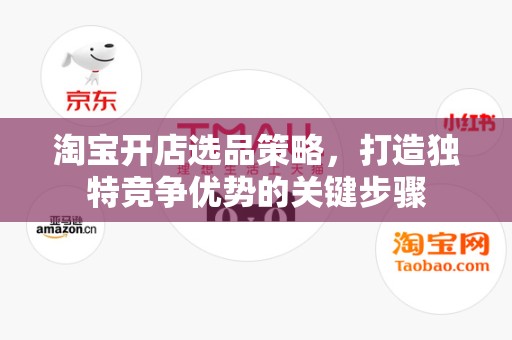 淘宝开店选品策略，打造独特竞争优势的关键步骤