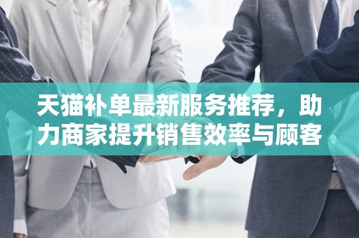 天猫补单最新服务推荐，助力商家提升销售效率与顾客体验