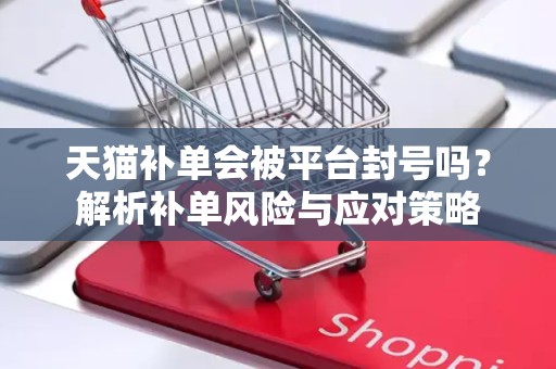 天猫补单会被平台封号吗？解析补单风险与应对策略