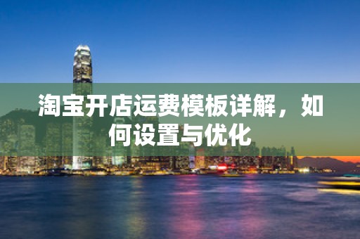 淘宝开店运费模板详解，如何设置与优化