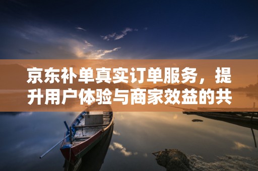 京东补单真实订单服务，提升用户体验与商家效益的共赢策略