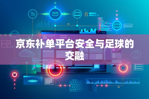 京东补单平台安全与足球的交融
