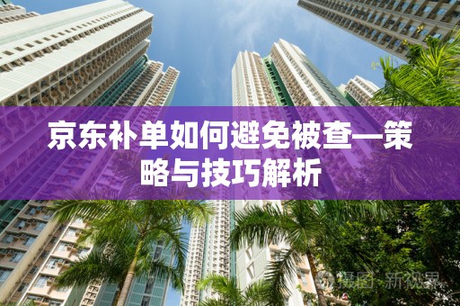 京东补单如何避免被查—策略与技巧解析