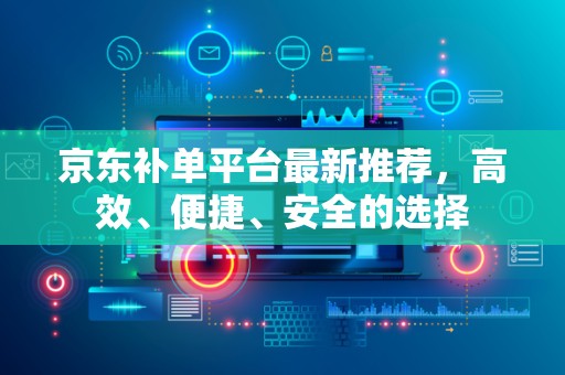 京东补单平台最新推荐，高效、便捷、安全的选择