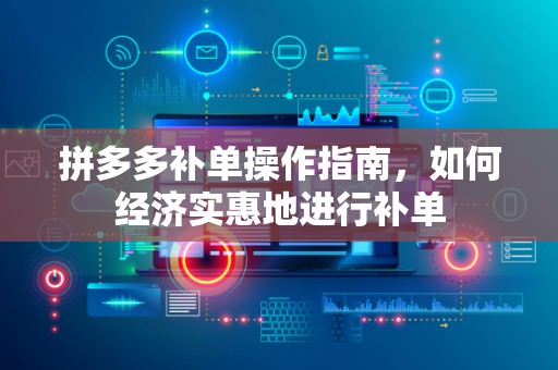 拼多多补单操作指南，如何经济实惠地进行补单