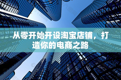 从零开始开设淘宝店铺，打造你的电商之路