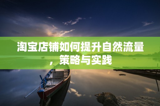 淘宝店铺如何提升自然流量，策略与实践