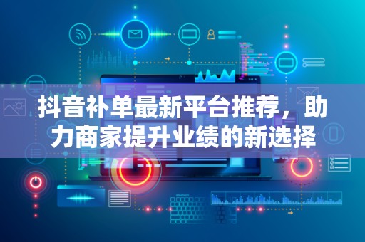 抖音补单最新平台推荐，助力商家提升业绩的新选择