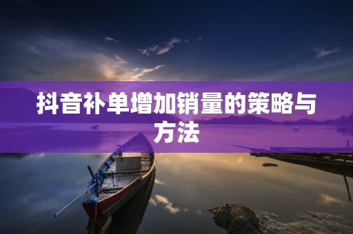 抖音补单增加销量的策略与方法