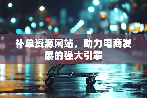 补单资源网站，助力电商发展的强大引擎