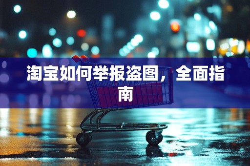 淘宝如何举报盗图，全面指南