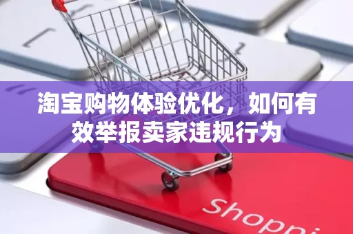 淘宝购物体验优化，如何有效举报卖家违规行为