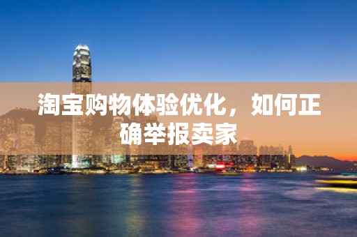 淘宝购物体验优化，如何正确举报卖家